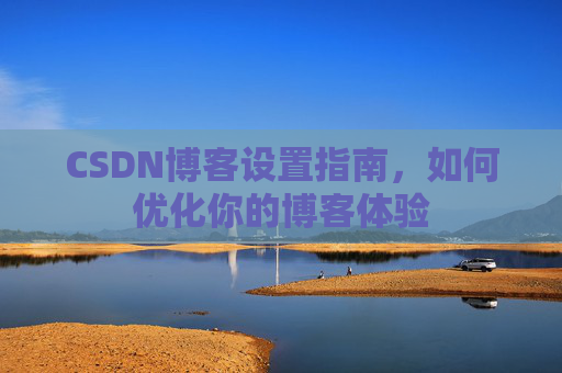 CSDN博客设置指南，如何优化你的博客体验